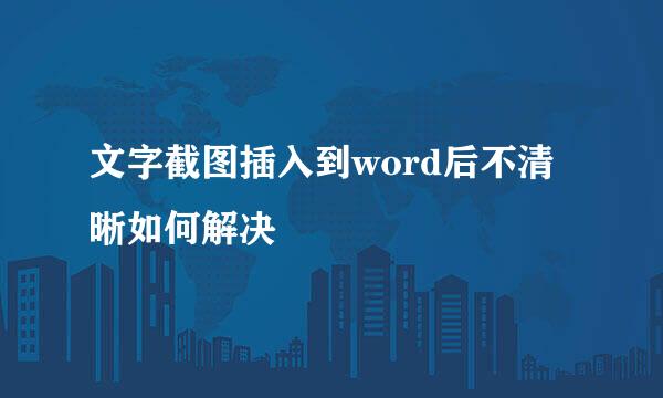 文字截图插入到word后不清晰如何解决