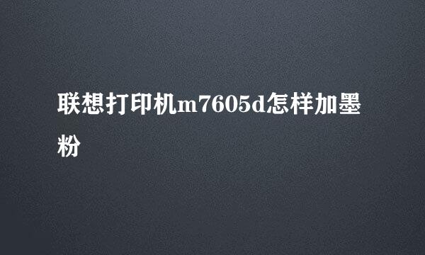 联想打印机m7605d怎样加墨粉