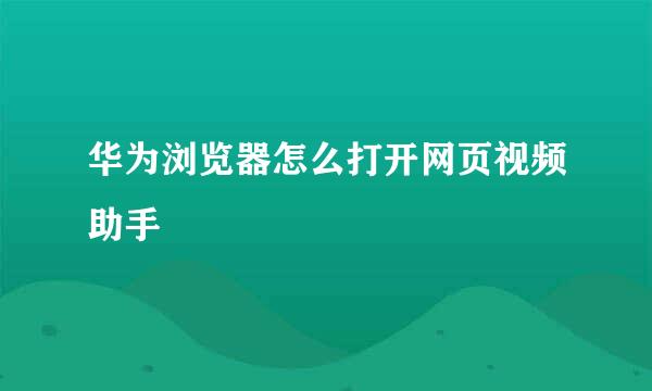 华为浏览器怎么打开网页视频助手