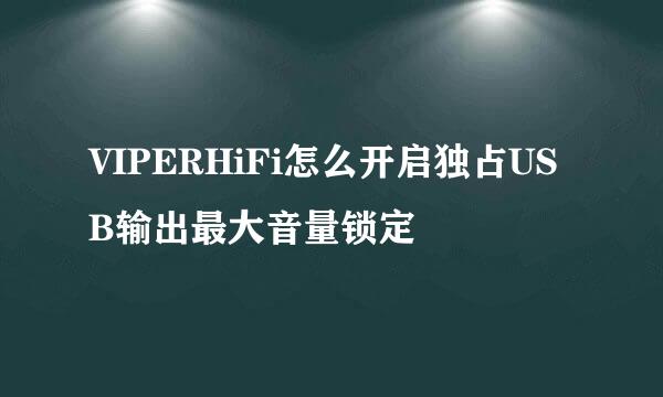 VIPERHiFi怎么开启独占USB输出最大音量锁定