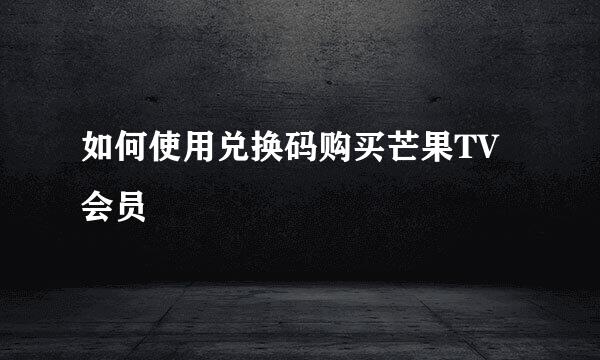 如何使用兑换码购买芒果TV会员