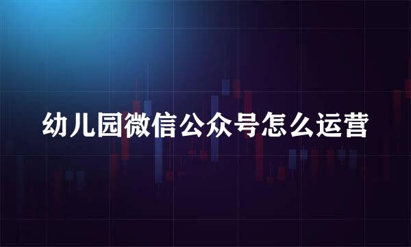 幼儿园微信公众号怎么运营