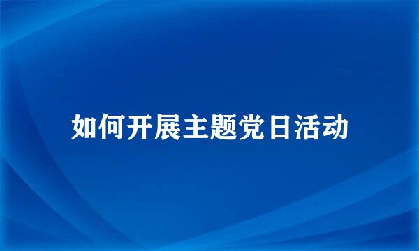 如何开展主题党日活动
