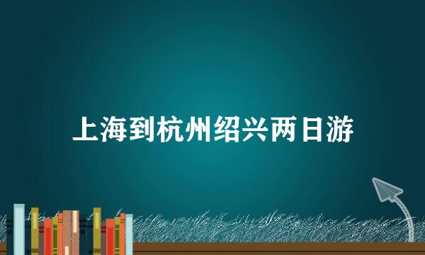 上海到杭州绍兴两日游