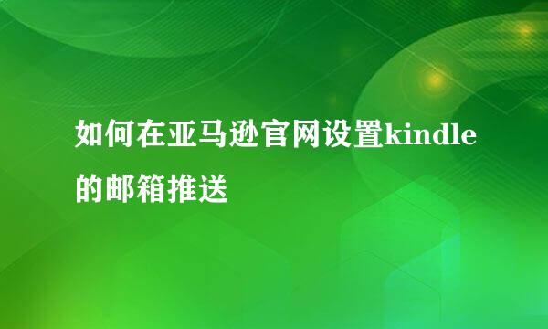 如何在亚马逊官网设置kindle的邮箱推送