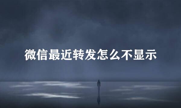 微信最近转发怎么不显示