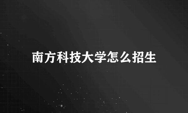 南方科技大学怎么招生