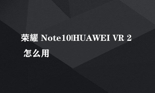 荣耀 Note10|HUAWEI VR 2 怎么用