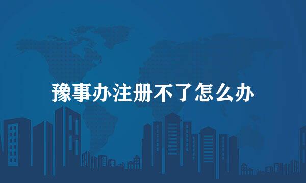 豫事办注册不了怎么办