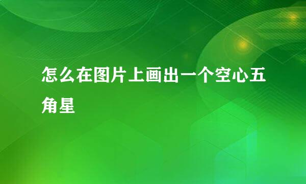 怎么在图片上画出一个空心五角星