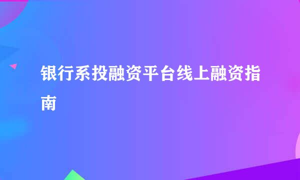 银行系投融资平台线上融资指南