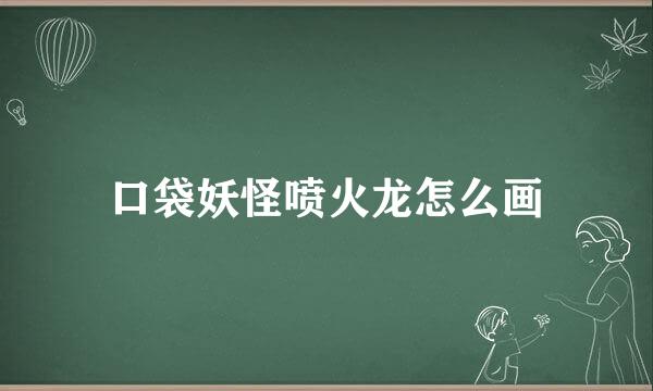 口袋妖怪喷火龙怎么画