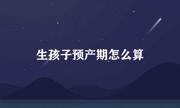 生孩子预产期怎么算