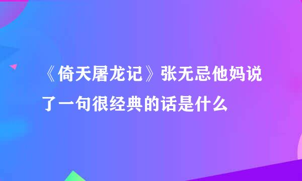 《倚天屠龙记》张无忌他妈说了一句很经典的话是什么