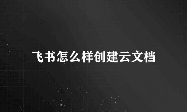 飞书怎么样创建云文档