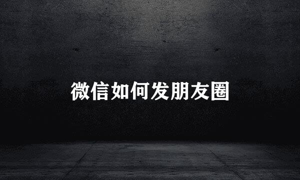 微信如何发朋友圈