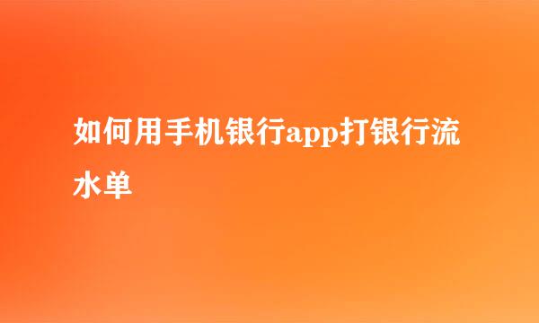 如何用手机银行app打银行流水单