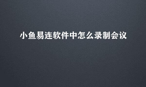 小鱼易连软件中怎么录制会议