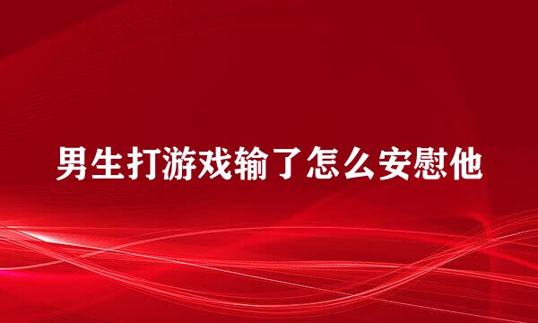 男生打游戏输了怎么安慰他