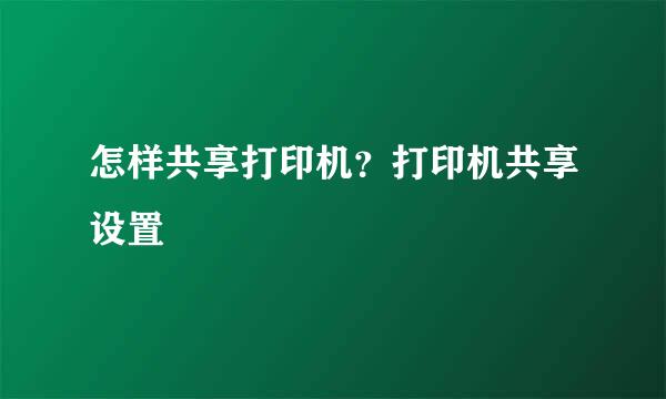 怎样共享打印机？打印机共享设置