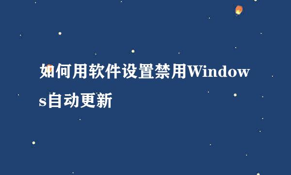 如何用软件设置禁用Windows自动更新