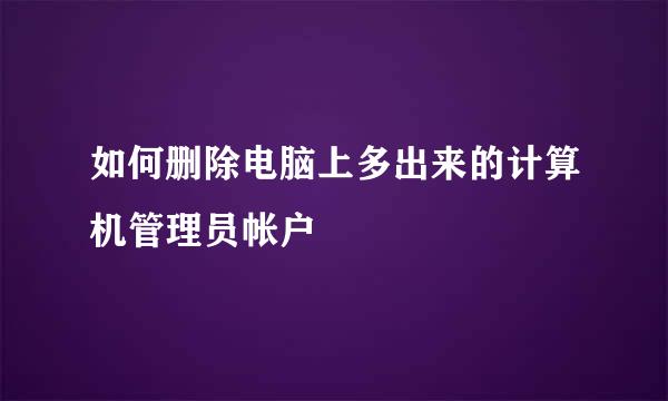 如何删除电脑上多出来的计算机管理员帐户