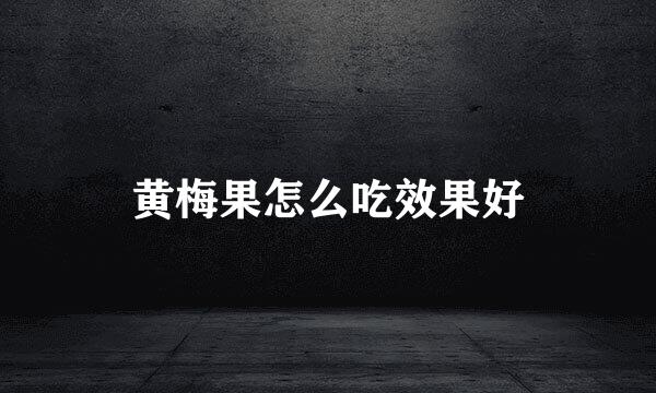 黄梅果怎么吃效果好