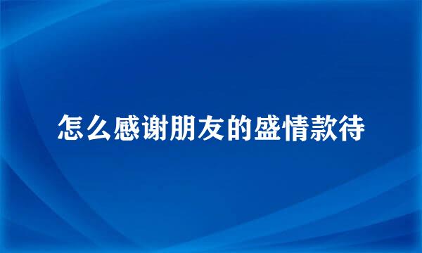 怎么感谢朋友的盛情款待