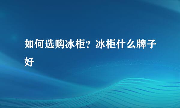如何选购冰柜？冰柜什么牌子好