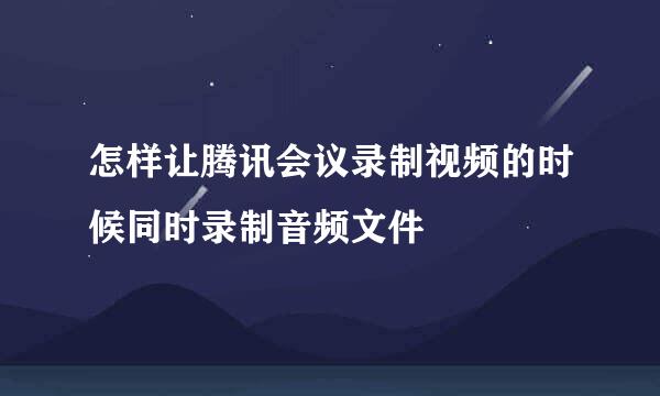 怎样让腾讯会议录制视频的时候同时录制音频文件