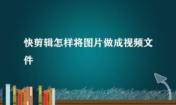 快剪辑怎样将图片做成视频文件