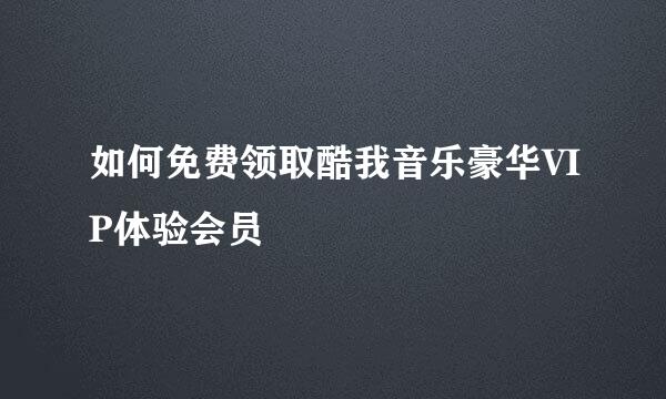 如何免费领取酷我音乐豪华VIP体验会员