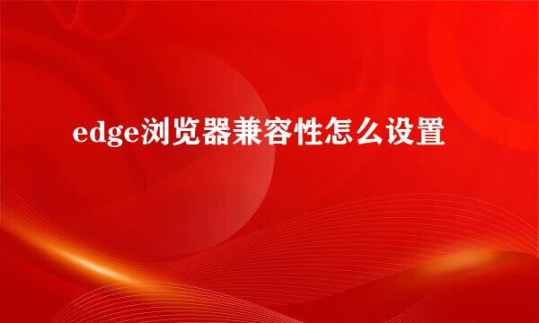 edge浏览器兼容性怎么设置