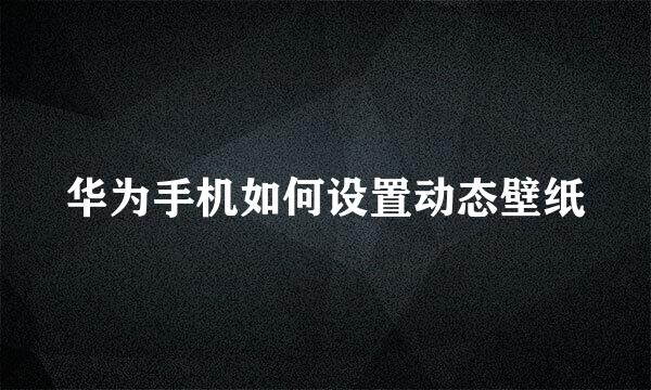 华为手机如何设置动态壁纸