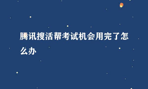腾讯搜活帮考试机会用完了怎么办