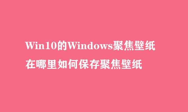 Win10的Windows聚焦壁纸在哪里如何保存聚焦壁纸