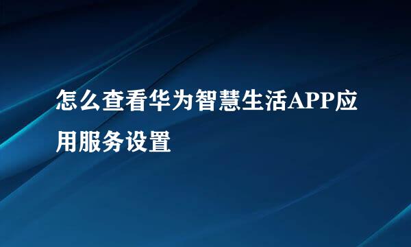 怎么查看华为智慧生活APP应用服务设置