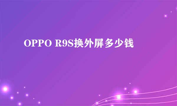 OPPO R9S换外屏多少钱