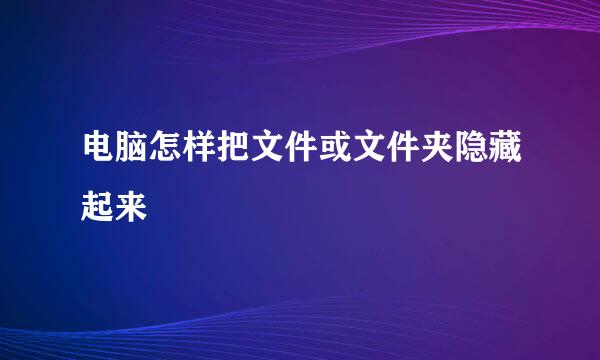 电脑怎样把文件或文件夹隐藏起来
