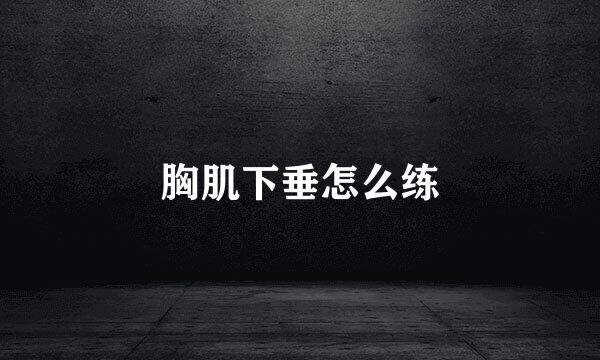 胸肌下垂怎么练