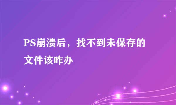 PS崩溃后，找不到未保存的文件该咋办