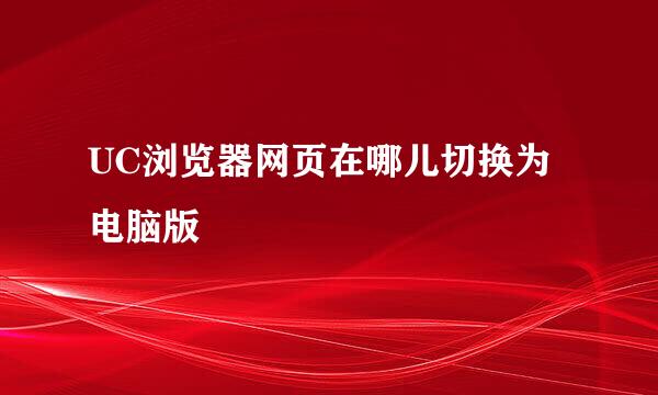 UC浏览器网页在哪儿切换为电脑版