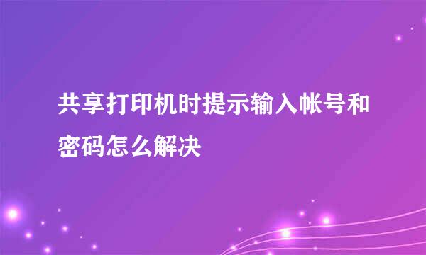 共享打印机时提示输入帐号和密码怎么解决