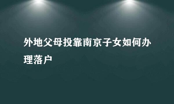 外地父母投靠南京子女如何办理落户