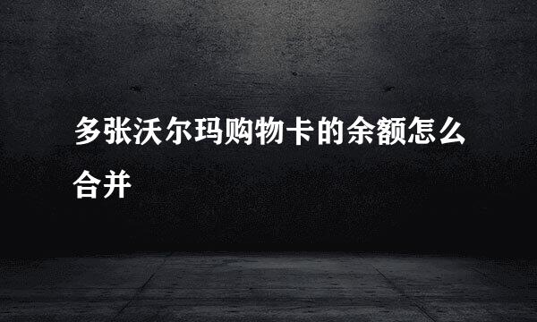 多张沃尔玛购物卡的余额怎么合并