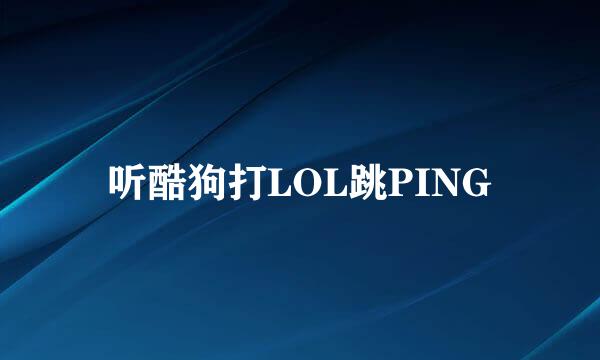 听酷狗打LOL跳PING