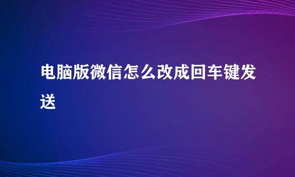 电脑版微信怎么改成回车键发送