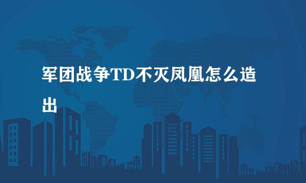 军团战争TD不灭凤凰怎么造出