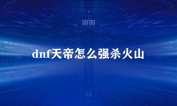 dnf天帝怎么强杀火山