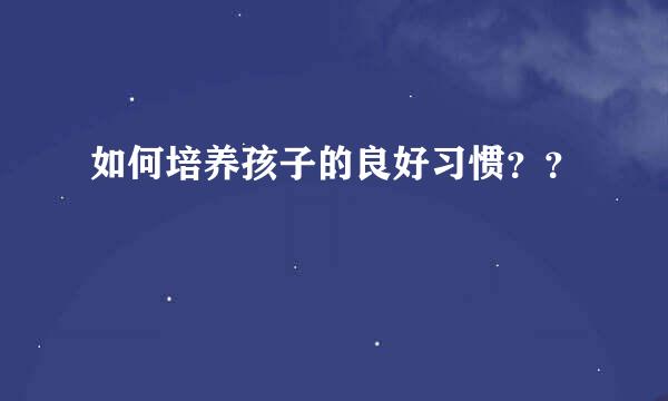 如何培养孩子的良好习惯？？